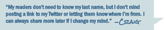 Craig says, "There's no reason my readers need to knw my last name, but I don't mind letting them know where I'm from and posting a link to my Twitter. I can always share more later if I change my mind."