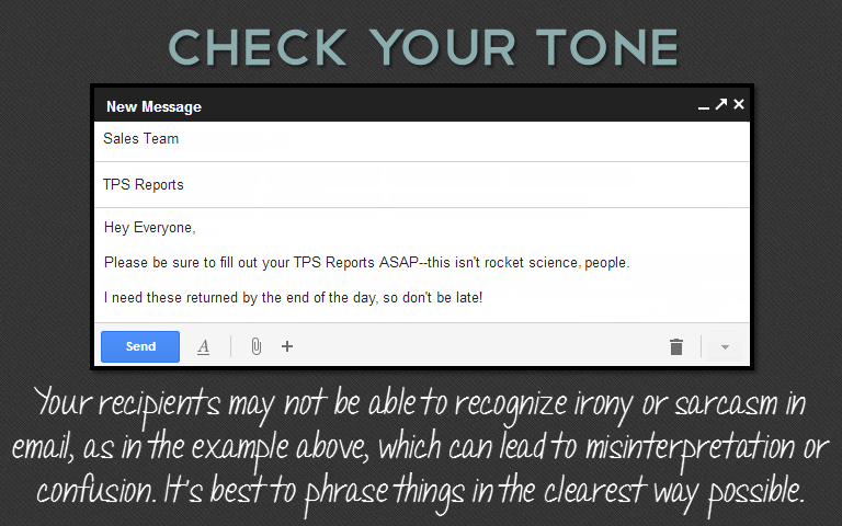 Your recipients may not be able to recognize irony or sarcasm in email, as in the example above, which can lead to misinterpretation or confusion. It's best to phrase things in the clearest way possible.