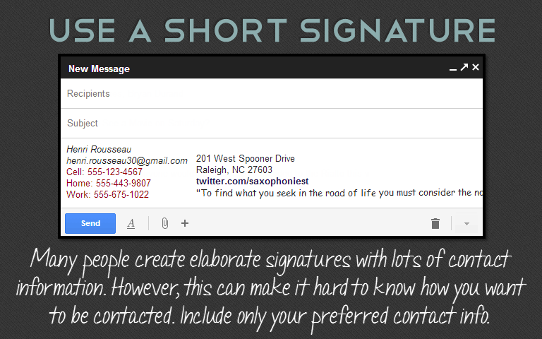 Many people create elaborate signatures with lots of contactinformation. However, this can make it hard to know how you want to be contacted. Include only your preferred contact info. 