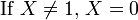 \mbox{If }X\ne1, \,X=0