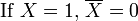 \mbox{If }X = 1, \, \overline{X}=0