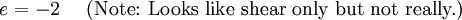 
       {e = -2~~~~\text{(Note: Looks like shear only but not really.)}}
    