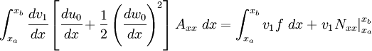 
  \int_{x_a}^{x_b} \cfrac{dv_1}{dx}
    \left[\cfrac{du_0}{dx} + \frac{1}{2}\left(\cfrac{dw_0}{dx}\right)^2\right]
   A_{xx}~dx =
     \int_{x_a}^{x_b} v_1 f~dx + \left.v_1 N_{xx}\right|_{x_a}^{x_b}
 
