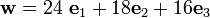 
 {{
 \mathbf{w} = 24~\mathbf{e}_1 + 18 \mathbf{e}_2 + 16 \mathbf{e}_3
 }}
