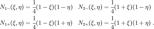 \begin{align}
N_{1-}(\xi,\eta) & = \cfrac{1}{4}(1-\xi)(1-\eta) & 
N_{2-}(\xi,\eta) & = \cfrac{1}{4}(1+\xi)(1-\eta) \\
N_{1+}(\xi,\eta) & = \cfrac{1}{4}(1-\xi)(1+\eta) & 
N_{2+}(\xi,\eta) & = \cfrac{1}{4}(1+\xi)(1+\eta) ~.
\end{align}