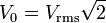  V_0 = V_\mathrm{rms} \sqrt{2} \,\!