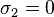 \sigma_2 = 0