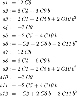 
\begin{align}
\mathit{s1} &:= 12\,\mathit{C8} \\
\mathit{s2} &:= 6\,\mathit{C4} + 6\,\mathit{C9}\,b \\
\mathit{s3} &:= 2\,\mathit{C1} + 2\,\mathit{C5}\,b + 2\,\mathit{
C10}\,b^{2} \\
\mathit{s4} &:=  - 3\,\mathit{C9} \\
\mathit{s5} &:=  - 2\,\mathit{C5} - 4\,\mathit{C10}\,b \\
\mathit{s6} &:=  - \mathit{C2} - 2\,\mathit{C6}\,b - 3\,\mathit{
C11}\,b^{2} \\
\mathit{s7} &:= 12\,\mathit{C8} \\
\mathit{s8} &:= 6\,\mathit{C4} - 6\,\mathit{C9}\,b \\
\mathit{s9} &:= 2\,\mathit{C1} - 2\,\mathit{C5}\,b + 2\,\mathit{
C10}\,b^{2} \\
\mathit{s10} &:=  - 3\,\mathit{C9} \\
\mathit{s11} &:=  - 2\,\mathit{C5} + 4\,\mathit{C10}\,b \\
\mathit{s12} &:=  - \mathit{C2} + 2\,\mathit{C6}\,b - 3\,\mathit{
C11}\,b^{2}
\end{align}
