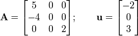 
{{
\mathbf{A} = \begin{bmatrix}
 5 & 0 & 0 \\
 -4 & 0 & 0 \\
 0 & 0 & 2
 \end{bmatrix} ; \qquad
\mathbf{u} = \begin{bmatrix}
 -2 \\ 0 \\ 3
 \end{bmatrix}
}}
