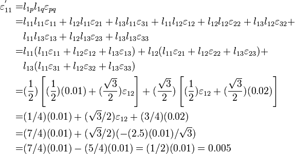 \begin{align}
   \varepsilon^{'}_{11} = & l_{1p} l_{1q} \varepsilon_{pq} \\
   = & l_{11}l_{11}\varepsilon_{11} + l_{12}l_{11}\varepsilon_{21} + l_{13}l_{11}\varepsilon_{31} + 
       l_{11}l_{12}\varepsilon_{12} + l_{12}l_{12}\varepsilon_{22} + l_{13}l_{12}\varepsilon_{32} +\\
     & l_{11}l_{13}\varepsilon_{13} + l_{12}l_{13}\varepsilon_{23} + l_{13}l_{13}\varepsilon_{33} \\
   = & l_{11}(l_{11}\varepsilon_{11} + l_{12}\varepsilon_{12} + l_{13}\varepsilon_{13}) +
       l_{12}(l_{11}\varepsilon_{21} + l_{12}\varepsilon_{22} + l_{13}\varepsilon_{23}) + \\
     & l_{13}(l_{11}\varepsilon_{31} + l_{12}\varepsilon_{32} + l_{13}\varepsilon_{33}) \\
   = & (\frac{1}{2})\left[(\frac{1}{2})(0.01) + (\frac{\sqrt{3}}{2})\varepsilon_{12}\right] +
       (\frac{\sqrt{3}}{2})\left[(\frac{1}{2})\varepsilon_{12} + (\frac{\sqrt{3}}{2})(0.02)\right] \\
   = & (1/4)(0.01) + (\sqrt{3}/2)\varepsilon_{12} + (3/4)(0.02) \\
   = & (7/4)(0.01) + (\sqrt{3}/2)(-(2.5)(0.01)/\sqrt{3} ) \\
   = & (7/4)(0.01) - (5/4)(0.01) = (1/2)(0.01) = 0.005 \\
  \end{align}