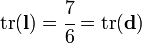 
\text{tr}(\mathbf{l}) = \cfrac{7}{6} = \text{tr}(\mathbf{d})
