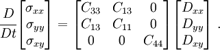 
\cfrac{D}{Dt}
\begin{bmatrix}
\sigma_{xx} \\ \sigma_{yy} \\ \sigma_{xy} 
\end{bmatrix}
= 
\begin{bmatrix}
C_{33} & C_{13} & 0\\
C_{13} & C_{11} & 0 \\
0& 0& C_{44}
\end{bmatrix}
\begin{bmatrix}
D_{xx} \\ D_{yy} \\ D_{xy}
\end{bmatrix}~.
