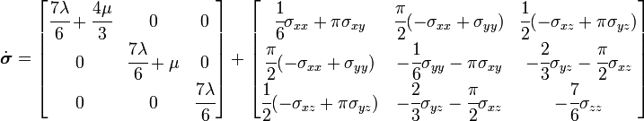 
{
 \dot{\boldsymbol{\sigma}} =
 \begin{bmatrix}
\cfrac{7\lambda}{6} + \cfrac{4\mu}{3} & 0 & 0 \\
0 & \cfrac{7\lambda}{6} + \mu & 0 \\
0 & 0 & \cfrac{7\lambda}{6}
 \end{bmatrix}
 +
 \begin{bmatrix}
 \cfrac{1}{6}\sigma_{xx} + \pi\sigma_{xy} &
 \cfrac{\pi}{2}(-\sigma_{xx} + \sigma_{yy}) &
 \cfrac{1}{2}(-\sigma_{xz} + \pi\sigma_{yz}) \\
 \cfrac{\pi}{2}(-\sigma_{xx} + \sigma_{yy}) &
 -\cfrac{1}{6}\sigma_{yy} - \pi\sigma_{xy} &
 -\cfrac{2}{3}\sigma_{yz} -\cfrac{\pi}{2}\sigma_{xz} \\
 \cfrac{1}{2}(-\sigma_{xz} + \pi\sigma_{yz}) &
 -\cfrac{2}{3}\sigma_{yz} -\cfrac{\pi}{2}\sigma_{xz} &
 -\cfrac{7}{6}\sigma_{zz}
 \end{bmatrix}
 }
