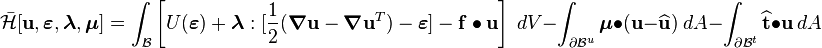 
  \bar{\mathcal H}[\mathbf{u},\boldsymbol{\varepsilon},\boldsymbol{\lambda},\boldsymbol{\mu}] = \int_{\mathcal{B}} \left[U(\boldsymbol{\varepsilon})  
    + \boldsymbol{\lambda}:[\frac{1}{2}(\boldsymbol{\nabla}\mathbf{u}-\boldsymbol{\nabla}\mathbf{u}^T) - \boldsymbol{\varepsilon}]
    - \mathbf{f}\bullet\mathbf{u}\right]~dV
    - \int_{\partial{\mathcal{B}}^{u}} \boldsymbol{\mu}\bullet(\mathbf{u}-\widehat{\mathbf{u}})~dA
    - \int_{\partial{\mathcal{B}}^{t}} \widehat{\mathbf{t}}\bullet\mathbf{u}~dA
