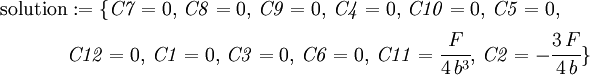 
\begin{align}
\text{solution} & := \{ \mathit{C7}=0, \,\mathit{C8}=0, \,\mathit{C9}=0, \,\mathit{C4}=0, \,\mathit{C10}=0, 
\,\mathit{C5}=0, \\
& \mathit{C12}=0, \,\mathit{C1}=0, \,\mathit{C3}=0,  \,
\mathit{C6}=0, \,\mathit{C11}= \cfrac {F}{4\,b^{3}} , \,\mathit{C2}= - \cfrac {3\,F}{4\,b} \} 
\end{align}
