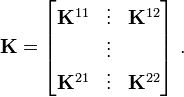 
 \mathbf{K} =
 \begin{bmatrix}
 \mathbf{K}^{11} & \vdots & \mathbf{K}^{12} \\
 & \vdots &\\
 \mathbf{K}^{21} & \vdots & \mathbf{K}^{22}
 \end{bmatrix} ~.
 