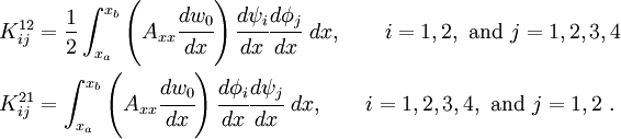 \begin{align}
 K_{ij}^{12} & = \frac{1}{2} \int_{x_a}^{x_b} \left(A_{xx}\cfrac{dw_0}{dx}\right)
 \cfrac{d\psi_i}{dx} \cfrac{d\phi_j}{dx}~dx, \qquad
 i=1,2, ~\text{and}~ j=1,2,3,4 \\
 K_{ij}^{21} & = \int_{x_a}^{x_b} \left(A_{xx} \cfrac{dw_0}{dx}\right)
 \cfrac{d\phi_i}{dx}\cfrac{d\psi_j}{dx}~dx, \qquad
 i=1,2,3,4, ~\text{and}~ j=1,2 ~.
 \end{align}