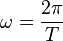 \omega = \frac{2\pi}{T}