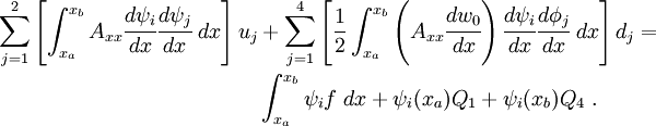 
   \begin{align}
   \sum_{j=1}^{2}
   \left[\int_{x_a}^{x_b} A_{xx}\cfrac{d\psi_i}{dx}\cfrac{d\psi_j}{dx}~dx\right]u_j & +
   \sum_{j=1}^{4}
   \left[\frac{1}{2} \int_{x_a}^{x_b} \left(A_{xx}\cfrac{dw_0}{dx}\right)
   \cfrac{d\psi_i}{dx} \cfrac{d\phi_j}{dx}~dx\right]d_j = \\
   & \int_{x_a}^{x_b} \psi_i f~dx + \psi_i(x_a) Q_1 + \psi_i(x_b) Q_4 ~.
 \end{align}
 
