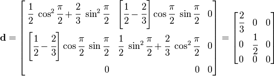 
\mathbf{d} =
\left[
\begin{align}
\cfrac{1}{2}~\cos^2\cfrac{\pi}{2} +
\cfrac{2}{3}~\sin^2\cfrac{\pi}{2} & &
\left[\cfrac{1}{2} - \cfrac{2}{3}\right]
\cos\cfrac{\pi}{2}~\sin\cfrac{\pi}{2} & & 0 \\
\left[\cfrac{1}{2} - \cfrac{2}{3}\right]
\cos\cfrac{\pi}{2}~\sin\cfrac{\pi}{2} & &
\cfrac{1}{2}~\sin^2\cfrac{\pi}{2} +
\cfrac{2}{3}~\cos^2\cfrac{\pi}{2} & & 0 \\
0 & & 0 & & 0
\end{align}
\right] =
\begin{bmatrix}
\cfrac{2}{3} & 0 & 0 \\
0 & \cfrac{1}{2} & 0 \\
0 & 0 & 0
\end{bmatrix}
