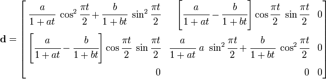 
\mathbf{d} =
\left[
\begin{align}
\cfrac{a}{1+at}~\cos^2\cfrac{\pi t}{2} +
\cfrac{b}{1+bt}~\sin^2\cfrac{\pi t}{2} & &
\left[\cfrac{a}{1+at} - \cfrac{b}{1+bt}\right]
\cos\cfrac{\pi t}{2}~\sin\cfrac{\pi t}{2} & & 0 \\
\left[\cfrac{a}{1+at} - \cfrac{b}{1+bt}\right]
\cos\cfrac{\pi t}{2}~\sin\cfrac{\pi t}{2} & &
\cfrac{a}{1+at}~a~\sin^2\cfrac{\pi t}{2} +
\cfrac{b}{1+bt}~\cos^2\cfrac{\pi t}{2} & & 0 \\
0 & & 0 & & 0
\end{align}
\right]
