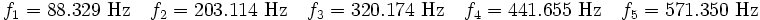 {f_1 = 88.329\mbox{ Hz}\quad f_2=203.114\mbox{ Hz}
\quad f_3=320.174\mbox{ Hz}\quad f_4=441.655\mbox{ Hz}\quad f_5=571.350\mbox{ Hz}}