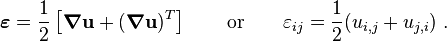 
\boldsymbol{\varepsilon} = \frac{1}{2}\left[\boldsymbol{\nabla} \mathbf{u} + (\boldsymbol{\nabla} \mathbf{u})^T\right]
\qquad\text{or}\qquad
\varepsilon_{ij} = \frac{1}{2}(u_{i,j} + u_{j,i}) ~.
