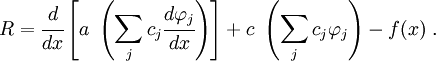 
R = \cfrac{d}{dx}\left[a~\left(\sum_j c_j\cfrac{d\varphi_j}{dx}\right)
\right] + c~\left(\sum_j c_j\varphi_j\right) - f(x) ~.
