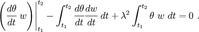 
        \left.\left(\cfrac{d\theta}{dt}~w\right)\right|_{t_1}^{t_2} -
        \int_{t_1}^{t_2} \cfrac{d\theta}{dt}\cfrac{dw}{dt}~dt + 
        \lambda^2\int_{t_1}^{t_2}\theta~w~dt = 0~. 
      