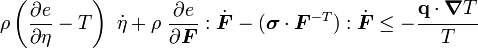 
 \rho\left(\frac{\partial e}{\partial \eta} - T\right)~\dot{\eta} + 
 \rho~\frac{\partial e}{\partial \boldsymbol{F}}:\dot{\boldsymbol{F}}  
 - (\boldsymbol{\sigma}\cdot\boldsymbol{F}^{-T}):\dot{\boldsymbol{F}} \le - \cfrac{\mathbf{q}\cdot\boldsymbol{\nabla} T}{T} 
 
