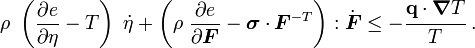 
 \rho~\left(\frac{\partial e}{\partial \eta} - T\right)~\dot{\eta} +
  \left(\rho~\frac{\partial e}{\partial \boldsymbol{F}} - \boldsymbol{\sigma}\cdot\boldsymbol{F}^{-T}\right):\dot{\boldsymbol{F}} 
\le - \cfrac{\mathbf{q}\cdot\boldsymbol{\nabla} T}{T} ~.
 