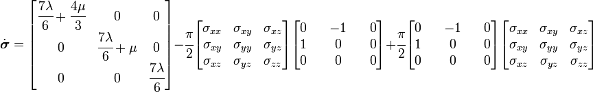 
 \dot{\boldsymbol{\sigma}} =
 \begin{bmatrix}
\cfrac{7\lambda}{6} + \cfrac{4\mu}{3} & 0 & 0 \\
0 & \cfrac{7\lambda}{6} + \mu & 0 \\
0 & 0 & \cfrac{7\lambda}{6}
 \end{bmatrix}
 - \cfrac{\pi}{2}\begin{bmatrix}
 \sigma_{xx} & \sigma_{xy} & \sigma_{xz} \\
 \sigma_{xy} & \sigma_{yy} & \sigma_{yz} \\
 \sigma_{xz} & \sigma_{yz} & \sigma_{zz}
 \end{bmatrix}
 \begin{bmatrix}
 0 & & - 1 & & 0 \\
 1 & & 0 & & 0 \\
 0 & & 0 & & 0
 \end{bmatrix}
+ \cfrac{\pi}{2}\begin{bmatrix}
 0 & & - 1 & & 0 \\
 1 & & 0 & & 0 \\
 0 & & 0 & & 0
 \end{bmatrix}
 \begin{bmatrix}
 \sigma_{xx} & \sigma_{xy} & \sigma_{xz} \\
 \sigma_{xy} & \sigma_{yy} & \sigma_{yz} \\
 \sigma_{xz} & \sigma_{yz} & \sigma_{zz}
 \end{bmatrix}

