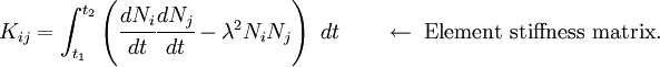 
         {
         K_{ij} =  \int_{t_1}^{t_2}\left(\cfrac{dN_i}{dt}\cfrac{dN_j}{dt} -
                          \lambda^2 N_i N_j\right)~dt
         } \qquad \leftarrow ~\text{Element stiffness matrix.}
      