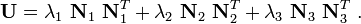 
\mathbf{U} = \lambda_1~\mathbf{N}_1~\mathbf{N}_1^T + \lambda_2~\mathbf{N}_2~\mathbf{N}_2^T +
 \lambda_3~\mathbf{N}_3~\mathbf{N}_3^T ~.
