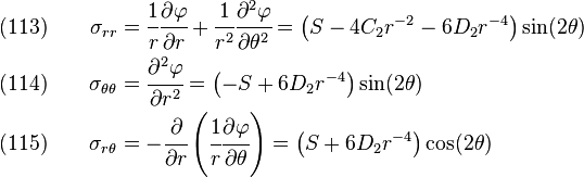 \begin{align}
    \text{(113)}\qquad\sigma_{rr} & = \cfrac{1}{r}\cfrac{\partial\varphi}{\partial r} +
       \cfrac{1}{r^2}\cfrac{\partial^2\varphi}{\partial \theta^2}
       = \left(S - 4C_2r^{-2} - 6D_2r^{-4}\right)\sin(2\theta) \\
    \text{(114)}\qquad\sigma_{\theta\theta} & = \cfrac{\partial^2\varphi}{\partial r^2}
       = \left(-S + 6D_2r^{-4}\right)\sin(2\theta) \\
    \text{(115)}\qquad\sigma_{r\theta} & = -\cfrac{\partial}{\partial r}
       \left(\cfrac{1}{r}\cfrac{\partial\varphi}{\partial \theta}\right)
       = \left(S + 6D_2r^{-4}\right)\cos(2\theta)
  \end{align}