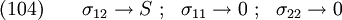 
  \text{(104)} \qquad
  \sigma_{12} \rightarrow S ~;~~
         \sigma_{11} \rightarrow 0 ~;~~ \sigma_{22} \rightarrow 0
  