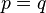 p=q