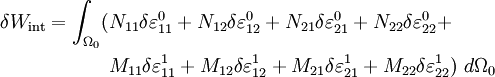 
\begin{align}
\delta W_{\text{int}} = \int_{\Omega_0}( & 
 N_{11}\delta \varepsilon_{11}^0 + N_{12}\delta \varepsilon_{12}^0 + 
 N_{21}\delta \varepsilon_{21}^0 + N_{22}\delta \varepsilon_{22}^0 + \\
 &
 M_{11}\delta \varepsilon_{11}^1 + M_{12}\delta \varepsilon_{12}^1 + 
 M_{21}\delta \varepsilon_{21}^1 + M_{22}\delta \varepsilon_{22}^1)~d\Omega_0 
\end{align}
