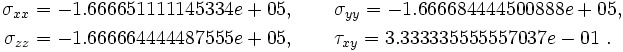 
\begin{align}
\sigma_{xx} & = -1.666651111145334e+05, \qquad
\sigma_{yy} = -1.666684444500888e+05, \\
\sigma_{zz} & = -1.666664444487555e+05, \qquad
\tau_{xy} = 3.333335555557037e-01 ~.
\end{align}
