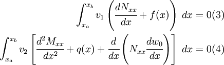 \begin{align}
  \int_{x_a}^{x_b} v_1\left(\cfrac{dN_{xx}}{dx} + f(x)\right)~dx
  & = 0 \text{(3)} \qquad \\
  \int_{x_a}^{x_b} v_2\left[\cfrac{d^2M_{xx}}{dx^2} + q(x) +
  \cfrac{d}{dx}\left(N_{xx}\cfrac{dw_0}{dx}\right)\right]~dx & = 0
  \text{(4)} \qquad 
\end{align}