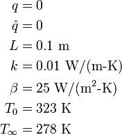 \begin{align}
            q          & = 0 \\
            \hat{q}    & = 0 \\
            L          & = 0.1~\text{m} \\
            k          & = 0.01~\text{W/(m-K)} \\
            \beta      & = 25~\text{W/(m}^2\text{-K)} \\
            T_0        & = 323 ~\text{K} \\
            T_{\infty} & = 278 ~\text{K} 
          \end{align}