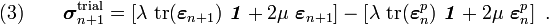 \text{(3)} \qquad 
\boldsymbol{\sigma}_{n+1}^{\text{trial}} = 
 \left[\lambda~\text{tr}(\boldsymbol{\varepsilon}_{n+1})~\boldsymbol{\mathit{1}} + 2\mu~\boldsymbol{\varepsilon}_{n+1}\right] - 
 \left[\lambda~\text{tr}(\boldsymbol{\varepsilon}_n^p)~\boldsymbol{\mathit{1}} + 2\mu~\boldsymbol{\varepsilon}_n^p\right] ~.
