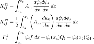 
 \begin{align}
   K_{ij}^{11} & = \int_{x_a}^{x_b} A_{xx}\cfrac{d\psi_i}{dx}\cfrac{d\psi_j}{dx}~dx \\
   K_{ij}^{12} & = \frac{1}{2} \int_{x_a}^{x_b} \left(A_{xx}\cfrac{dw_0}{dx}\right)
     \cfrac{d\psi_i}{dx} \cfrac{d\phi_j}{dx}~dx\\
   F_i^1 & = \int_{x_a}^{x_b} \psi_i f~dx + \psi_i(x_a) Q_1 + \psi_i(x_b) Q_4 ~.
 \end{align}
 