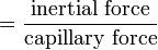 \ =\frac{\text{inertial force}}{\text{capillary force}}