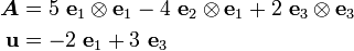 \begin{align}
\boldsymbol{A} &= 5~\mathbf{e}_1\otimes\mathbf{e}_1 - 4~\mathbf{e}_2\otimes\mathbf{e}_1 +
 2~\mathbf{e}_3\otimes\mathbf{e}_3\\
\mathbf{u} &= -2~\mathbf{e}_1 + 3~\mathbf{e}_3
\end{align}