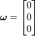 
      {
        \boldsymbol{\omega} = \begin{bmatrix}
                     0 \\ 0 \\ 0
                     \end{bmatrix}
      }
    