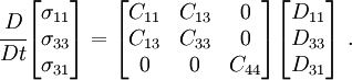 
\cfrac{D}{Dt}
\begin{bmatrix}
\sigma_{11} \\ \sigma_{33} \\ \sigma_{31} 
\end{bmatrix}
= 
\begin{bmatrix}
C_{11} & C_{13} & 0 \\
C_{13} & C_{33} & 0\\
0& 0& C_{44}
\end{bmatrix}
\begin{bmatrix}
D_{11} \\ D_{33} \\ D_{31}
\end{bmatrix}~.
