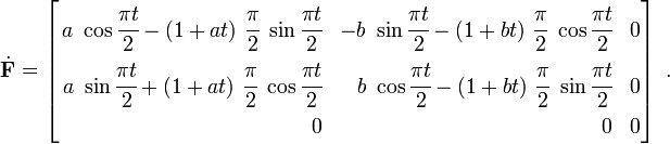 
\dot{\mathbf{F}} = \left[
\begin{align}
a~\cos\cfrac{\pi t}{2} -
(1+at)~\cfrac{\pi}{2}~\sin\cfrac{\pi t}{2} & &
 -b~\sin\cfrac{\pi t}{2} -
(1 + bt)~\cfrac{\pi}{2}~\cos\cfrac{\pi t}{2} & &
 0 \\
a~\sin\cfrac{\pi t}{2} +
(1 + at)~\cfrac{\pi}{2}~\cos\cfrac{\pi t}{2} & &
b~\cos\cfrac{\pi t}{2} -
(1 + bt)~\cfrac{\pi}{2}~\sin\cfrac{\pi t}{2} & &
 0 \\
 0 & &
 0 & &
 0
\end{align}
\right]~.
