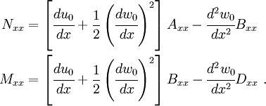 
 \begin{align}
   N_{xx} & =
    \left[\cfrac{du_0}{dx} + \frac{1}{2}\left(\cfrac{dw_0}{dx}\right)^2\right]
     A_{xx} -\cfrac{d^2w_0}{dx^2} B_{xx} \\
   M_{xx} & =
     \left[\cfrac{du_0}{dx} + \frac{1}{2}\left(\cfrac{dw_0}{dx}\right)^2\right]
     B_{xx} -\cfrac{d^2w_0}{dx^2} D_{xx} ~.
 \end{align}
 