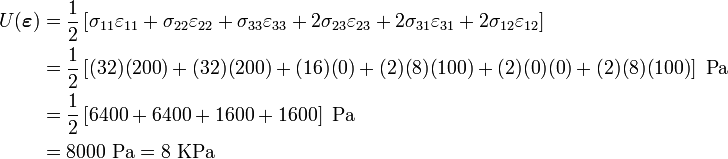 \begin{align}
   U(\boldsymbol{\varepsilon}) & = \frac{1}{2}\left[
                \sigma_{11} \varepsilon_{11} + 
                \sigma_{22} \varepsilon_{22} + 
                \sigma_{33} \varepsilon_{33} + 
                2 \sigma_{23} \varepsilon_{23} + 
                2 \sigma_{31} \varepsilon_{31} + 
                2 \sigma_{12} \varepsilon_{12} 
                \right] \\
            & = \frac{1}{2}\left[(32)(200) + (32)(200) + (16)(0) + (2)(8)(100) +
                           (2)(0)(0) + (2)(8)(100)\right]~\text{Pa}\\
            & = \frac{1}{2}\left[6400 + 6400 + 1600 + 1600\right]~\text{Pa}\\
            & = 8000~\text{Pa} = 8 ~\text{KPa}
\end{align}